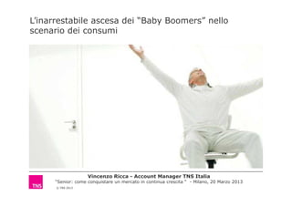 L’inarrestabile ascesa dei “Baby Boomers” nello
scenario dei consumi
© TNS 2013
Vincenzo Ricca - Account Manager TNS Italia
“Senior: come conquistare un mercato in continua crescita “ - Milano, 20 Marzo 2013
 