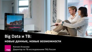 Big	
  Data	
  и	
  ТВ:	
  	
  
новые	
  данные,	
  новые	
  возможности	
  
Ксения	
  Ачкасова	
  
Директор	
  по	
  ТВ-­‐исследованиям	
  TNS	
  Россия	
  
 