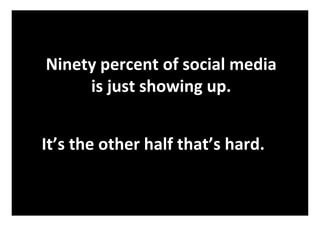 Ninety percent of social media
     is just showing up.


It’s the other half that’s hard.

                                   34
 