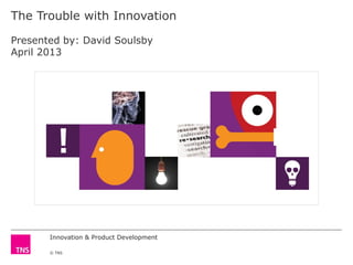 Innovation & Product Development
© TNS
The Trouble with Innovation
Presented by: David Soulsby
April 2013
 