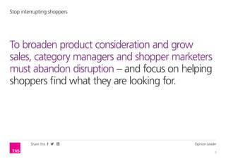 Stop interrupting shoppers




To broaden product consideration and grow
sales, category managers and shopper marketers
must abandon disruption – and focus on helping
shoppers find what they are looking for.




         Share this                       Opinion Leader

                                                       2
 