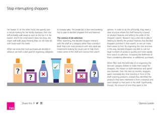Stop interrupting shoppers




her basket. If, on the other hand, she spends over        to increase sales. The simple fact is that merchandising   options. In order to do this efficiently, they need a
a minute looking for her family shampoo, then she         has to cater to decided shoppers first and foremost.       clear structure where the shelf hierarchy is based
will probably walk away as soon as she has it in her                                                                 on product features and reflects the order of the
basket. And if the initial search takes too long, she     The science of de-selection                                shopper’s search. Research has a vital role to play in
might well walk away thinking they can all make do        When searching, the decided shopper interacts              helping to identify the product features that decided
with body wash this week.                                 with the shelf at a category rather than a product         shoppers prioritise in their search, so we can make
                                                          level: they scan many products with very rapid eye         them easier to find. By organising the core structure
When we know that most purchases are decided in           movements looking for visual cues to help them             in this way, decided shoppers are able to rule out
advance, we have a clear goal for organising categories   makes sense of the shelf and narrow their search           large numbers of products quickly and move rapidly
                                                                                                                     from search to selection, increasing the likelihood of
                                                                                                                     them considering alternative, or additional, purchases.

                                                                                                                     When P&G took the bold step of re-organising the
                                                                                                                     skincare category shelves to make them easier for


          ?
                                                                                                                     shoppers, the impact on both behaviour and spend
                                                                                                                     was dramatic. Over the next six months, shoppers


                         ?                                                                           ?               spent noticeably less time standing in front of the
                                                                                                                     shelf scanning products; instead they identified the
                                                                                                                     products they were interested in from a distance and
                                                                                                                     went straight to that point in the shelf. Significantly
                                                                                                                     though, the amount of time they spent in the




                 Share this                                                                                                                               Opinion Leader

                                                                                                                                                                               6
 