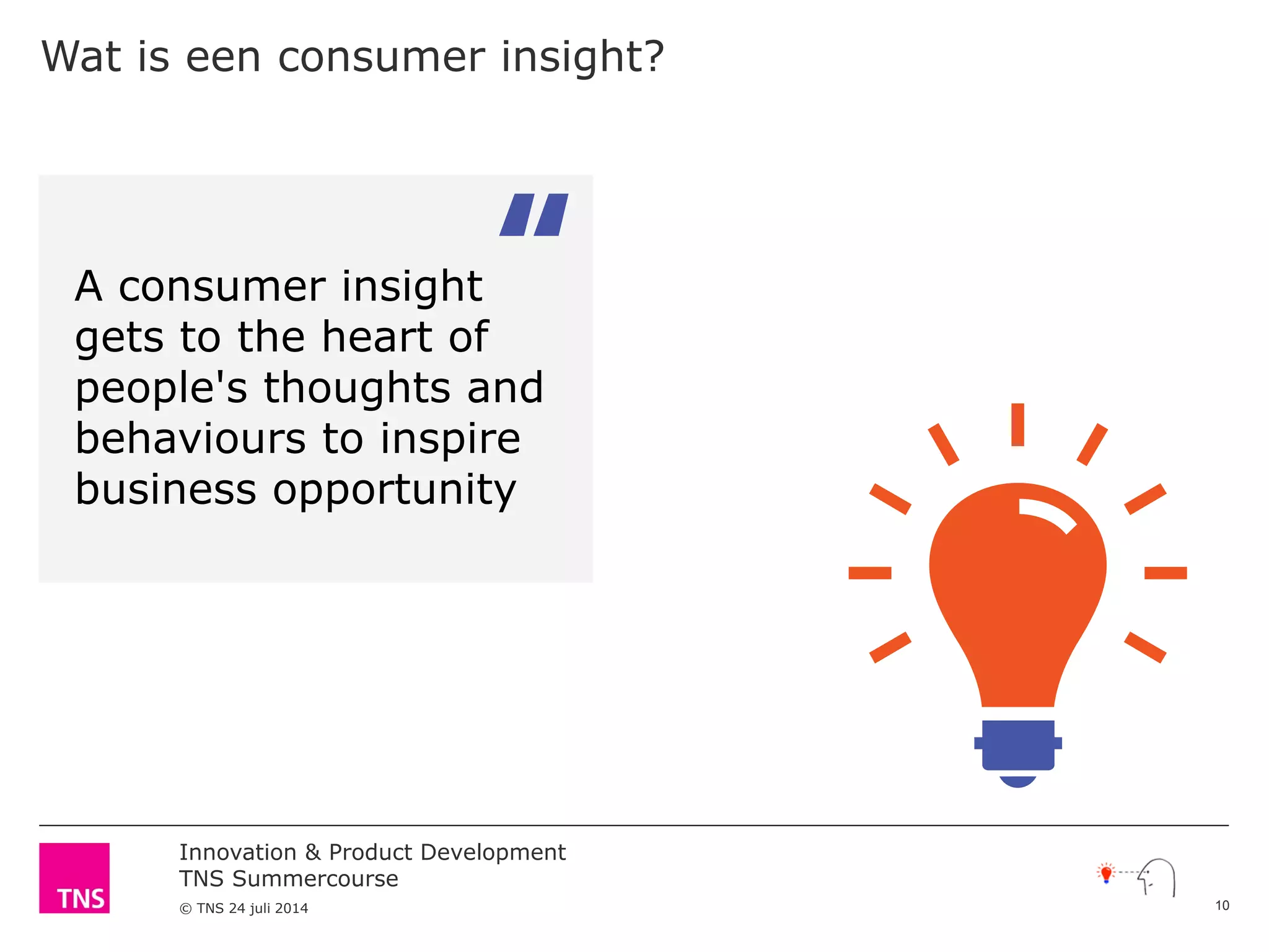 Innovation & Product Development
TNS Summercourse
© TNS 24 juli 2014
Wat is een consumer insight?
A consumer insight
gets to the heart of
people's thoughts and
behaviours to inspire
business opportunity
10
 