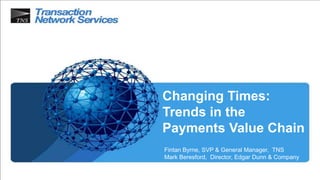 Changing Times:
Trends in the
Payments Value Chain
Fintan Byrne, SVP & General Manager, TNS
Mark Beresford, Director, Edgar Dunn & Company
 