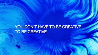 YOU DON’T HAVE TO BE CREATIVE
TO BE CREATIVE
 