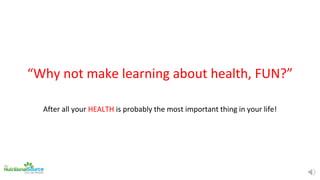 “Why not make learning about health, FUN?”
After all your HEALTH is probably the most important thing in your life!
 