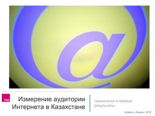 Измерение аудитории     технология и первые
Интернета в Казахстане   результаты
                                        Алматы, Апрель, 2012
 
