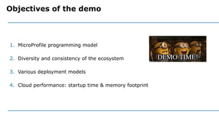 1. MicroProfile programming model
2. Diversity and consistency of the ecosystem
3. Various deployment models
4. Cloud performance: startup time & memory footprint
Objectives of the demo
 
