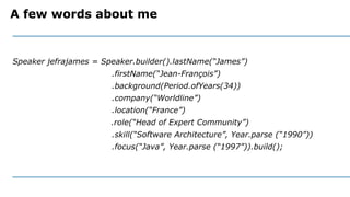 A few words about me
Speaker jefrajames = Speaker.builder().lastName(“James”)
.firstName(“Jean-François”)
.background(Peri...