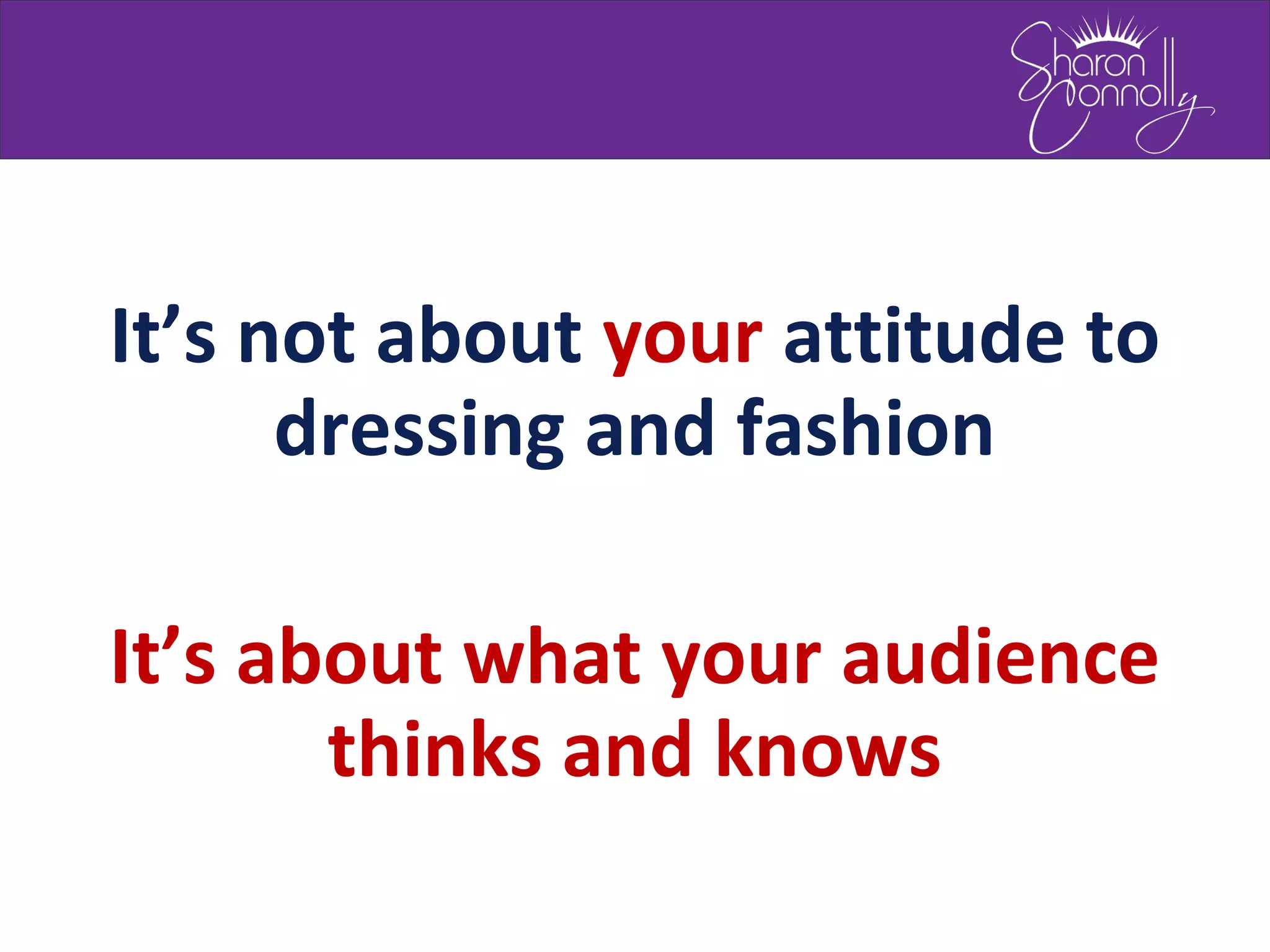 It’s not about your attitude to
dressing and fashion
It’s about what your audience
thinks and knows
 