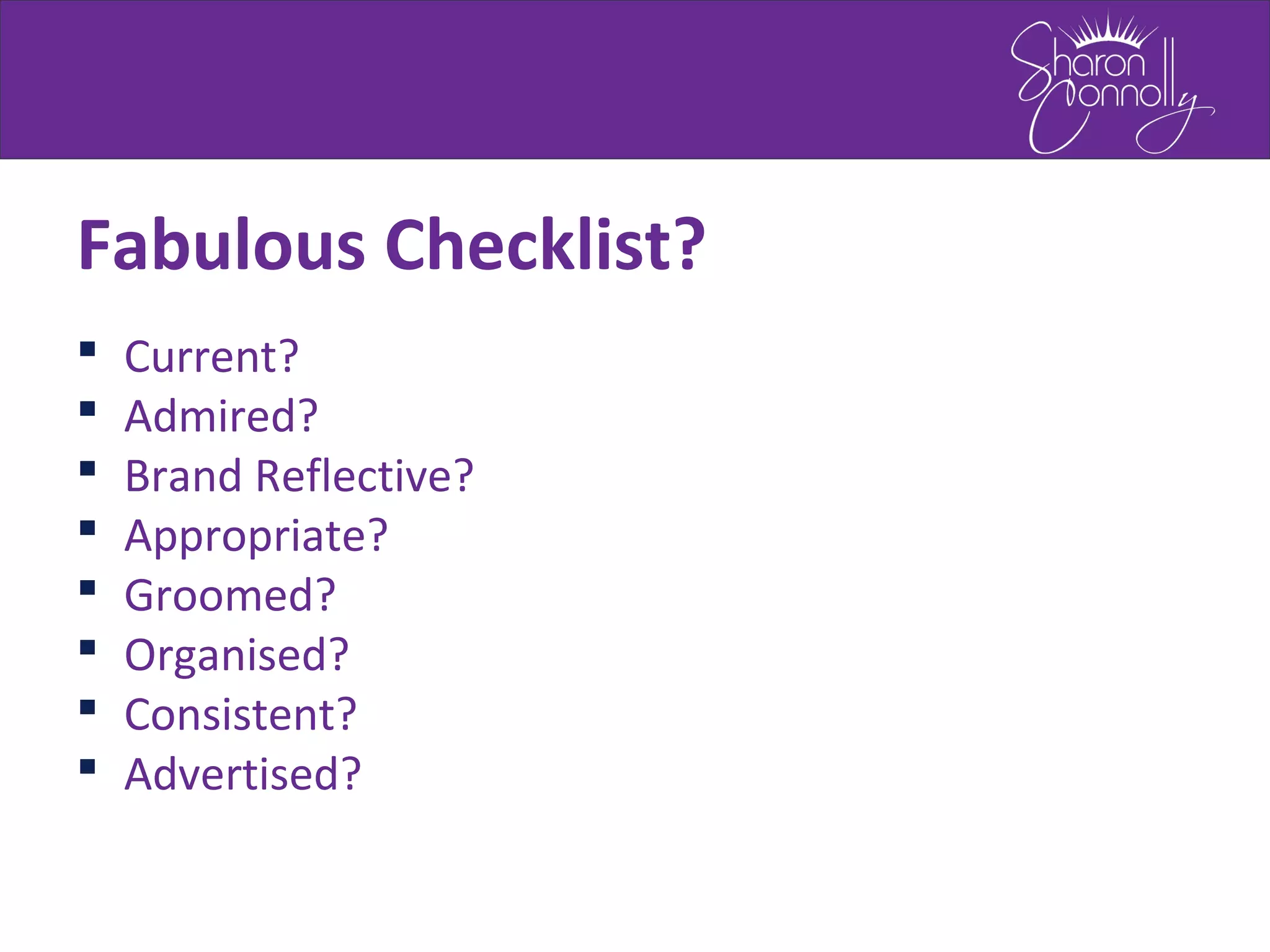 Fabulous Checklist?
 Current?
 Admired?
 Brand Reflective?
 Appropriate?
 Groomed?
 Organised?
 Consistent?
 Advertised?
 