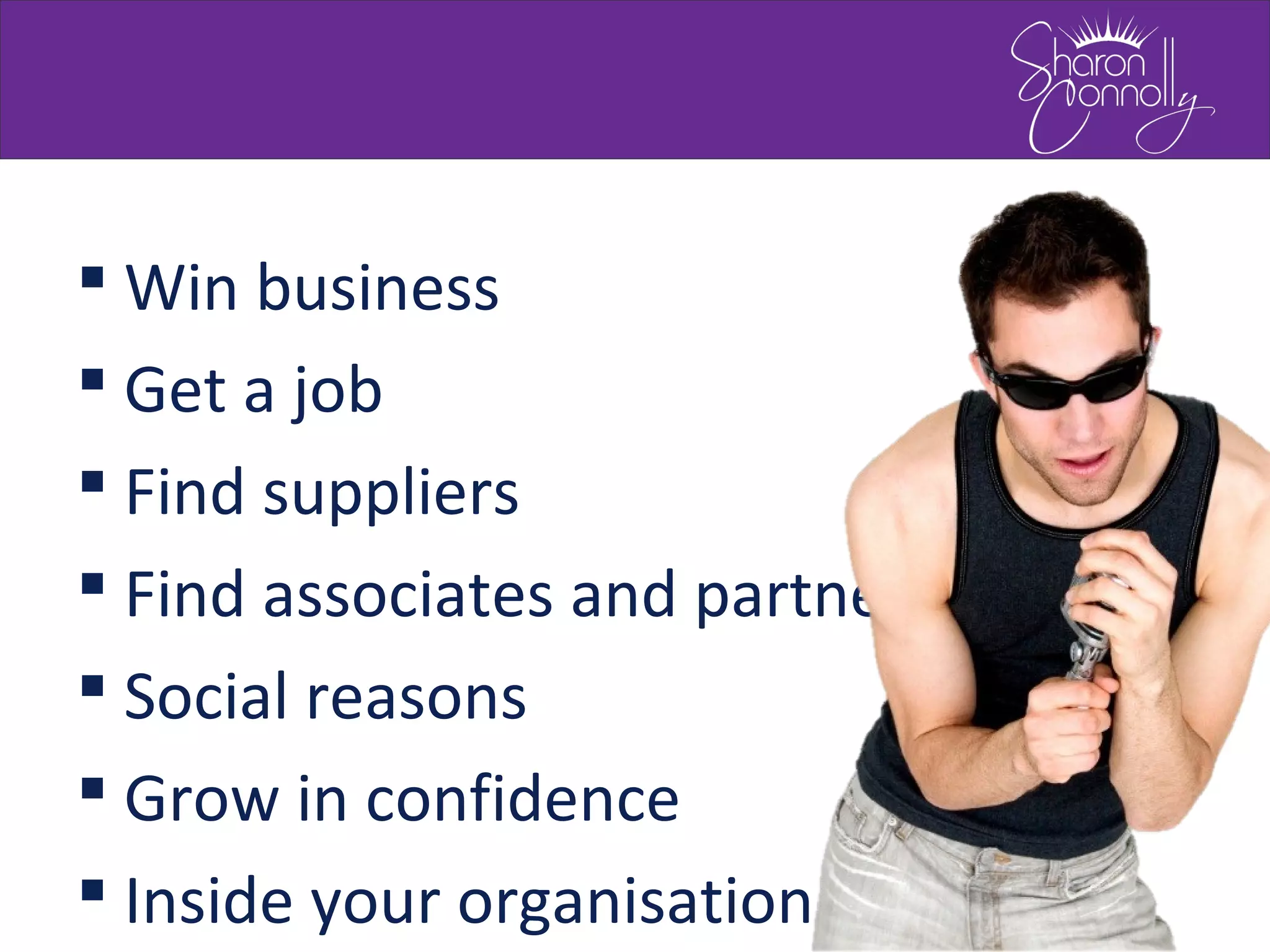  Win business
 Get a job
 Find suppliers
 Find associates and partners
 Social reasons
 Grow in confidence
 Inside your organisation
 
