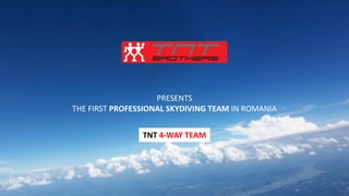 PRESENTS
THE FIRST PROFESSIONAL SKYDIVING TEAM IN ROMANIA
TNT 4-WAY TEAM
 