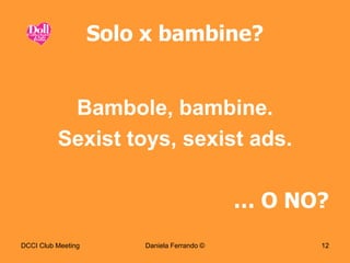 Solo x bambine?


           Bambole, bambine.
          Sexist toys, sexist ads.

                                             … O NO?
DCCI Club Meeting       Daniela Ferrando ©         12
 