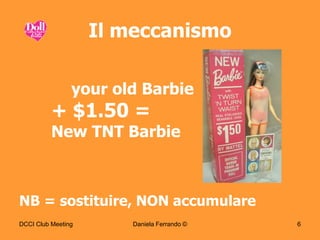 Il meccanismo

                your old Barbie
          + $1.50 =
          New TNT Barbie



NB = sostituire, NON accumulare
DCCI Club Meeting       Daniela Ferrando ©   6
 