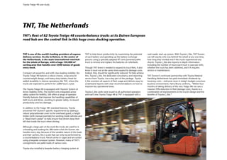 Toyota Traigo 48 case study




TNT, The Netherlands
TNT’s fleet of 82 Toyota Traigo 48 counterbalance trucks at its Duiven European
road hub are the central link in this huge cross-docking operation.



TNT is one of the world’s leading providers of express            TNT to help boost productivity by maximising the potential         card reader start-up system. With Toyota I_Site, TNT Duiven
delivery services. Its site in Duiven, in the centre of           of each battery and speeding up the battery exchange               can tell exactly who was behind the wheel at any one time,
the Netherlands, is the main international road hub               process using a specially adapted BT Levio powered pallet          how long they worked and if the trucks experienced any
for the whole of Europe, with a huge 150,000 m2                   truck to remove and replace the batteries on rollerbeds.           shocks. Toyota I_Site also reports in-depth information
sorting area that handles over 6300 tonnes of goods                                                                                  including the number of hours each truck is used per shift,
every week.                                                       Though TNT knew it needed to expand its truck fleet, it also       whether the truck has been sidelined, and if it requires
                                                                  knew it must not at the same time expand its damage costs.         service or maintenance.
Compact yet powerful, and with class-leading visibility, the      Indeed, they should be significantly reduced. To help achieve
Toyota Traigo 48 features a robust chassis, wrap-around           this, Toyota I_Site, the dedicated consultancy and reporting       TNT Duiven’s continued partnership with Toyota Material
counterweight design, and heavy-duty battery hood for             service from Toyota, was a key part of the package. Toyota         Handling Netherlands has paid immediate dividends by
added durability in intense operations like TNT, where the        I_Site monitors all aspects of fleet usage and delivers easy-to-   lowering costs – welcome news in today’s budget-conscious
trucks are expected to perform for 3,000 hours a year.            understand reports with clear recommendations on how to            business environment. Harry Bruns confirms, “Within four
                                                                  improve key operational areas.                                     months of taking delivery of the new Traigo 48s we saw a
The Toyota Traigo 48 is equipped with Toyota’s System of                                                                             massive 70% reduction in fleet damage costs, thanks to a
Active Stability (SAS). The world’s only integrated active        Toyota I_Site cards were issued to all authorised operators        combination of improvements in the truck’s design and the
safety system for forklifts, SAS offers a range of operator       and each new Toyota Traigo 48 at TNT is equipped with a            benefits of Toyota I_Site.”
friendly features that improve the handling capabilities of
both truck and driver, resulting in greater safety, increased
productivity and less damage.

In addition to the Traigo 48’s standard features, Toyota
answered TNT Duiven’s specific requirements by adding a
robust polycarbonate cover to the overhead guard, a height
limiter (with manual override) for working inside vehicles and
a “dead-man’s pedal” to help ensure that drivers keep their
left foot inside the truck when driving.

Although a large part of the work the trucks are used for is
unloading and loading the 380 trailers that the Duiven site
handles every day, because of the variable nature of the loads
and their carriers, this is a job that can only be performed by
a counterbalance truck. Parcels arrive in cages and are sorted
using a bespoke conveyor system. However, many of TNT’s
consignments are pallet loads of various sizes.

Toyota also installed a bespoke battery charging system at
 