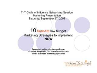 TnT Circle of Influence Networking Session Marketing Presentation Saturday, September 27, 2008 10   Sure-fire  low budget  Marketing Strategies to implement  NOW Presented by Dorothy Vernon-Brown Creative Ringleader, TnTHomeBeautiful.com Small Business Marketing Specialist 