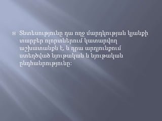  նտեսությունը դա ողջ մարդկության կյանքի
տարբեր ոլորտներում կատարվող
աշխատանքն է, և դրա արդյունքում
ստեղծված նյութական և նյութական
ընդհանրությունը:
 