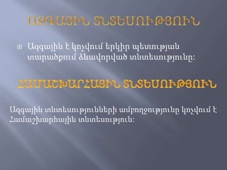  Ազգային է կոչվում երկիր պետության
տարածքում ձևավորված տնտեսությունը:
Ազգային տնտեսությունների ամբողջությունը կոչվում է
Համաշխարհային տնտեսություն:
 