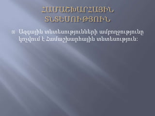  Ազգային տնտեսությունների ամբողջությունը
կոչվում է Համաշխարհային տնտեսություն:
 