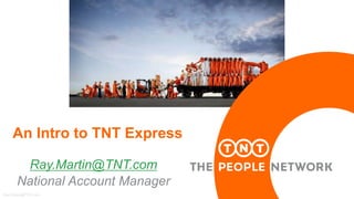 Ray.Martin@TNT.com
Ray.Martin@TNT.com
National Account Manager
An Intro to TNT Express
 