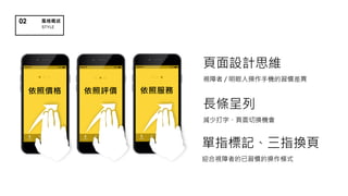 頁面設計思維
視障者 / 明眼人操作手機的習慣差異
長條呈列
減少打字、頁面切換機會
單指標記、三指換頁
迎合視障者的已習慣的操作模式
STYLE
02
 