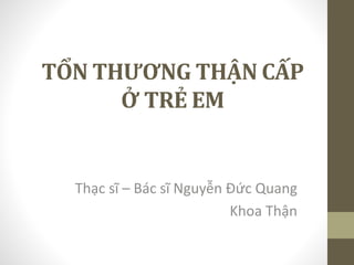 TỔN THƯƠNG THẬN CẤP
Ở TRẺ EM
Thạc sĩ – Bác sĩ Nguyễn Đức Quang
Khoa Thận
 