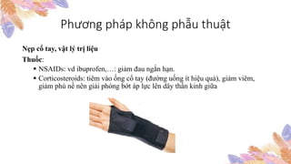 Phương pháp không phẫu thuật
Nẹp cổ tay, vật lý trị liệu
Thuốc:
 NSAIDs: vd ibuprofen,…: giảm đau ngắn hạn.
 Corticosteroids: tiêm vào ống cổ tay (đường uống ít hiệu quả), giảm viêm,
giảm phù nề nên giải phóng bớt áp lực lên dây thần kinh giữa
 