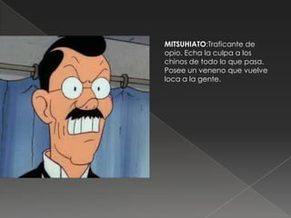 MITSUHIATO:Traficante de
opio. Echa la culpa a los
chinos de todo lo que pasa.
Posee un veneno que vuelve
loca a la gente.
 