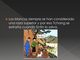  Los blancos siempre se han considerado
una raza superior y por eso Tchang se
extraña cuando Tintín lo salva.
 