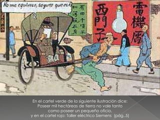 En el cartel verde de la siguiente ilustración dice:
Poseer mil hectáreas de tierra no vale tanto
como poseer un pequeño oficio,
y en el cartel rojo: Taller eléctrico Siemens (pág..5)
 