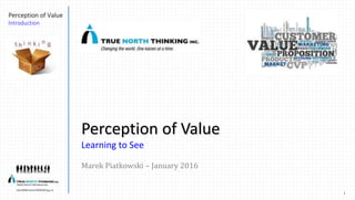 1
marek@truenorththinking.ca
Perception of Value
Introduction
Perception of Value
Learning to See
Marek Piatkowski – January 2016
 
