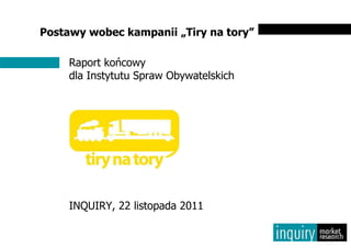 Postawy wobec kampanii „Tiry na tory”

     Raport końcowy
     dla Instytutu Spraw Obywatelskich




     INQUIRY, 22 listopada 2011
 