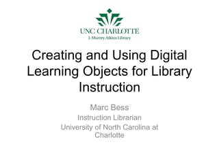 Creating and Using Digital
Learning Objects for Library
Instruction
Marc Bess
Instruction Librarian
University of North Carolina at
Charlotte
 