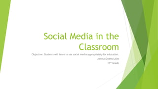 Social Media in the
Classroom
Objective: Students will learn to use social media appropriately for education.
Johnta Owens-Lillie
11th Grade
 