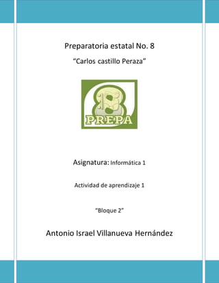 Preparatoria estatal No. 8 
“Carlos castillo Peraza” 
Asignatura: Informática 1 
Actividad de aprendizaje 1 
“Bloque 2” 
Antonio Israel Villanueva Hernández 
 