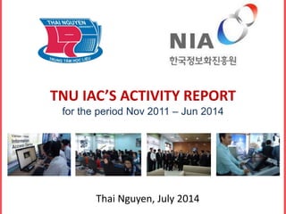 TNU IAC’S ACTIVITY REPORT 
for the period Nov 2011 – Jun 2014 
Thai Nguyen, July 2014 
 
