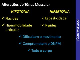 HIPOTONIA HIPERTONIA
Alterações do Tônus Muscular
 Flacidez
 Hipermobilidade
articular
 Espasticidade
 Rigidez
 Dificultam o movimento
 Comprometem o DNPM
 Todo o corpo
TÔNUSMUSCULAR
 