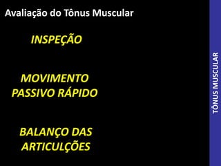 Avaliação do Tônus Muscular
INSPEÇÃO
MOVIMENTO
PASSIVO RÁPIDO
BALANÇO DAS
ARTICULÇÕES
TÔNUSMUSCULAR
 