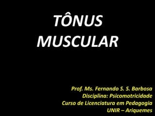 TÔNUS
MUSCULAR
Prof. Ms. Fernando S. S. Barbosa
Disciplina: Psicomotricidade
Curso de Licenciatura em Pedagogia
UNIR – Ariquemes
 