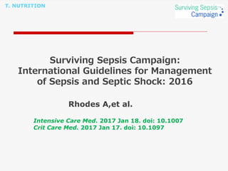 T. NUTRITION
Surviving Sepsis Campaign:
International Guidelines for Management
of Sepsis and Septic Shock: 2016
Rhodes A,et al.
Intensive Care Med. 2017 Jan 18. doi: 10.1007
Crit Care Med. 2017 Jan 17. doi: 10.1097
 