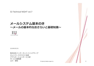 1© Internet Initiative Japan Inc.
メールシステム基本のき
〜メールの基本的なおさらいと基礎知識〜
株式会社インターネットイニシアティブ
IIJ Technical NIGHT vol.7
2019年5⽉27⽇
...