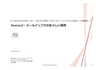 1© Internet Initiative Japan Inc.
Session2：メールインフラの⽣々しい運⽤
IIJ Technical NIGHT vol.7 「まだまだ現役！モダンなメールシステムと迷惑メール最前線！」
2019年5⽉...
