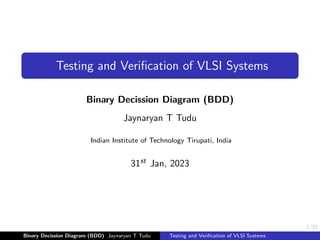 1/33
Testing and Verification of VLSI Systems
Binary Decission Diagram (BDD)
Jaynaryan T Tudu
Indian Institute of Technology Tirupati, India
31st Jan, 2023
Binary Decission Diagram (BDD) Jaynaryan T Tudu Testing and Verification of VLSI Systems
 