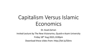 Capitalism Versus Islamic
Economics
Dr. Asad Zaman
Invited Lecture by The New Visionaries, Quaid-e-Azam University
Friday 18th Aug 2023, 8:00pm
Download these slides from: http://bit.ly/SStnv
 
