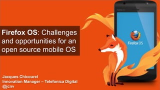 Firefox OS: Challenges
and opportunities for an
open source mobile OS
Jacques Chicourel
Innovation Manager – Telefonica Digital
@jcnv
 
