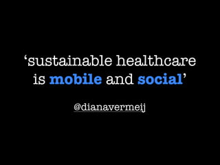 ‘sustainable healthcare
  is mobile and social’
      @dianavermeij
 