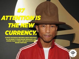 #7
ATTENTION IS
THE NEW
CURRENCY.
ALWAYS-ON SHOULD BECOME ALWAYS-RELEVANT,
ALL IN ORDER TO MAKE BRAND MESSAGES LAST
LONGER THAN A TWEET AND BUILD STRONGER
BRAND PURPOSES.
CLICK
TO LEARN
MORE!
 