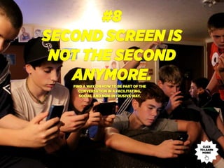 #8
SECOND SCREEN IS
NOT THE SECOND
ANYMORE.
CLICK
TO LEARN
MORE!
FIND A WAY ON HOW TO BE PART OF THE
CONVERSATION IN A FACILITATING,
SOCIAL AND NON-INTRUSIVE WAY.
 