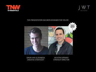 THIS PRESENTATION HAS BEEN DESIGNED FOR YOU BY:
10 WISDOM PILLS
AGUSTIN SORIANO
STRATEGY DIRECTOR
SIMON VAN OLDENBEEK
CREATIVE STRATEGIST
CLICK ON THE
PICS TO
LEARN MORE
ABOUT US!
 